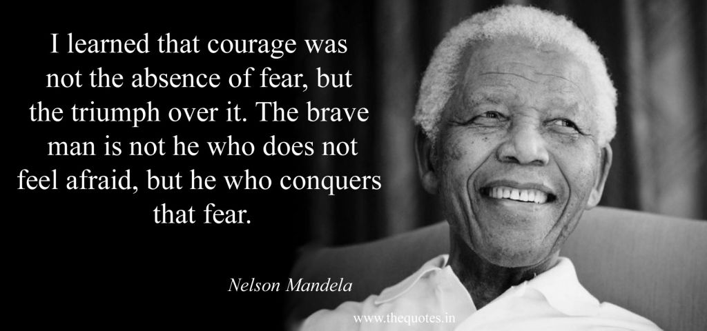I learned that courage was not the absence of fear, but the triumph over it.   - Nelson